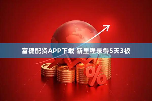 富捷配资APP下载 新里程录得5天3板