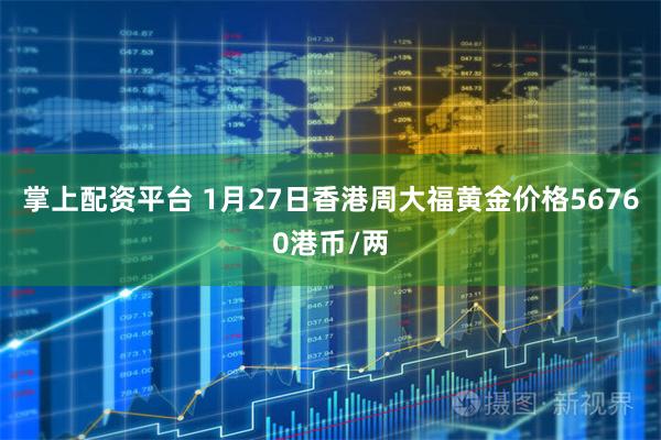 掌上配资平台 1月27日香港周大福黄金价格56760港币/两