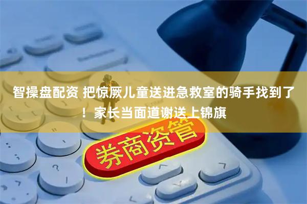 智操盘配资 把惊厥儿童送进急救室的骑手找到了！家长当面道谢送上锦旗