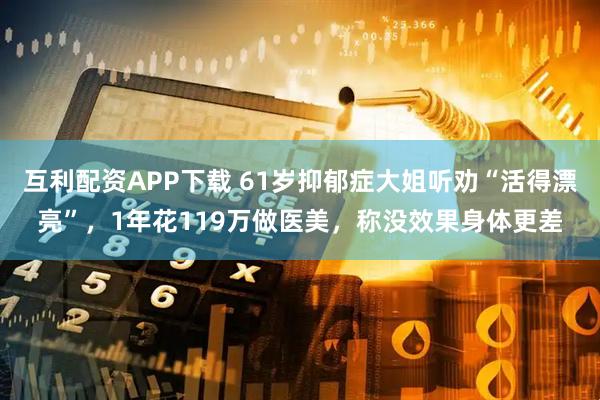 互利配资APP下载 61岁抑郁症大姐听劝“活得漂亮”，1年花119万做医美，称没效果身体更差